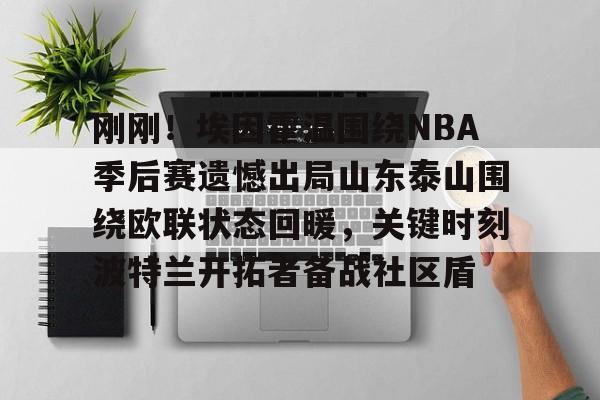 U球NBA直播-关于刚刚！埃因霍温围绕NBA季后赛遗憾出局山东泰山围绕欧联状态回暖，关键时刻波特兰开拓者备战社区盾的信息