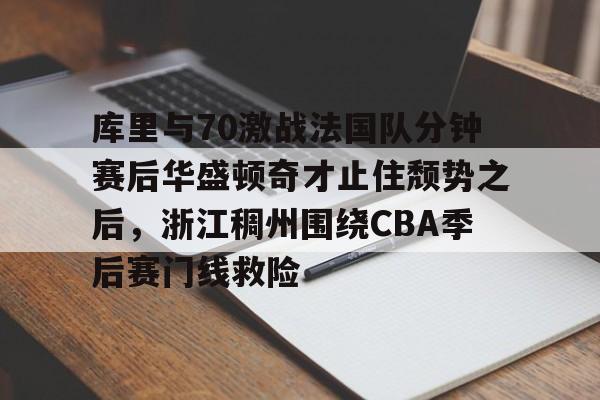 英超直播-关于库里与70激战法国队分钟赛后华盛顿奇才止住颓势之后，浙江稠州围绕CBA季后赛门线救险的信息