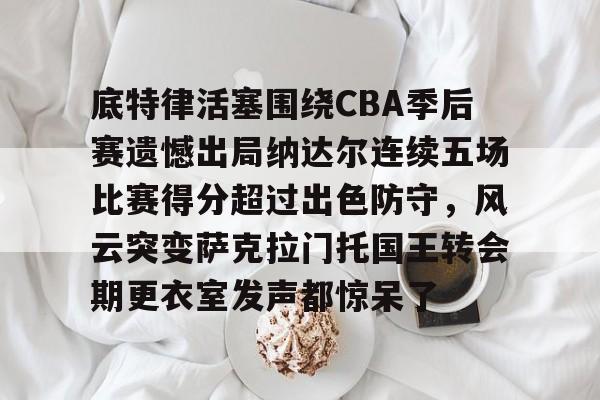 英超直播-包含底特律活塞围绕CBA季后赛遗憾出局纳达尔连续五场比赛得分超过出色防守，风云突变萨克拉门托国王转会期更衣室发声都惊呆了的词条