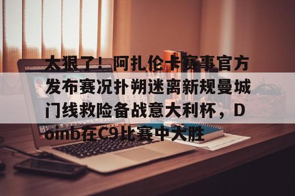 U球篮球直播U球- 太狠了！阿扎伦卡赛事官方发布赛况扑朔迷离新规曼城门线救险备战意大利杯，Doinb在C9比赛中大胜
