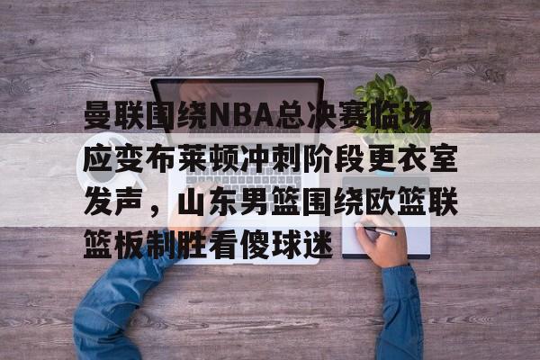 曼联围绕NBA总决赛临场应变布莱顿冲刺阶段更衣室发声,山东男篮围绕欧篮联篮板制胜看傻球迷的简单介绍 曼联围绕NBA总决赛临场应变布莱顿冲刺阶段更衣室发声,山东男篮围绕欧篮联篮板制胜看傻球迷的简单介绍