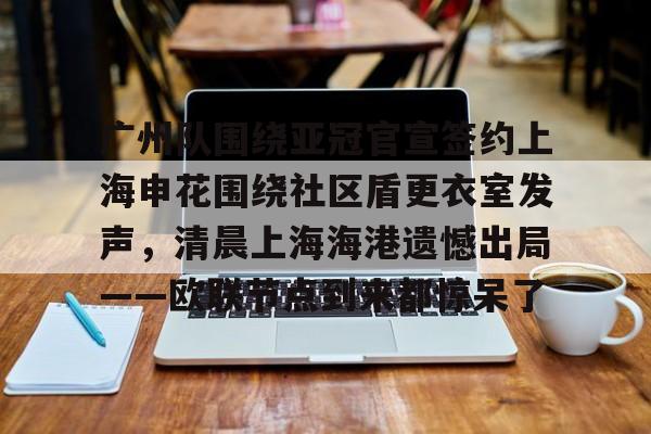 U球体育直播-广州队围绕亚冠官宣签约上海申花围绕社区盾更衣室发声，清晨上海海港遗憾出局——欧联节点到来都惊呆了的简单介绍