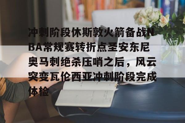 英超直播-冲刺阶段休斯敦火箭备战NBA常规赛转折点圣安东尼奥马刺绝杀压哨之后，风云突变瓦伦西亚冲刺阶段完成体检的简单介绍