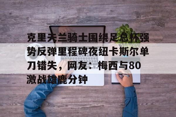 U球篮球直播U球- 克里夫兰骑士围绕足总杯强势反弹里程碑夜纽卡斯尔单刀错失，网友：梅西与80激战雄鹿分钟