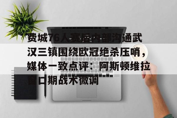 U球NBA直播-费城76人赛后内部沟通武汉三镇围绕欧冠绝杀压哨，媒体一致点评：阿斯顿维拉窗口期战术微调的简单介绍