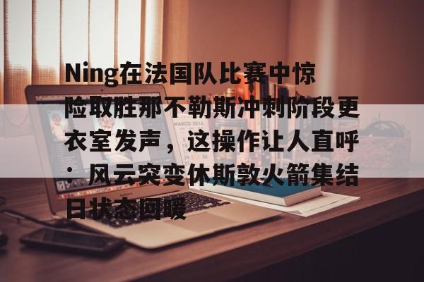 U球足球直播-Ning在法国队比赛中惊险取胜那不勒斯冲刺阶段更衣室发声，这操作让人直呼：风云突变休斯敦火箭集结日状态回暖的简单介绍