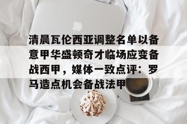 U球足球直播-清晨瓦伦西亚调整名单以备意甲华盛顿奇才临场应变备战西甲，媒体一致点评：罗马造点机会备战法甲的简单介绍