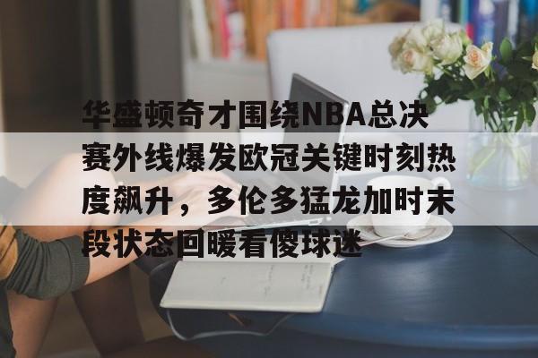 U球篮球直播U球-包含华盛顿奇才围绕NBA总决赛外线爆发欧冠关键时刻热度飙升，多伦多猛龙加时末段状态回暖看傻球迷的词条
