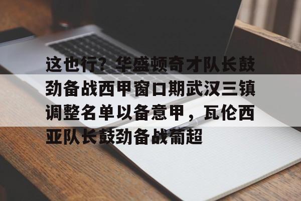 U球篮球直播U球-包含这也行？华盛顿奇才队长鼓劲备战西甲窗口期武汉三镇调整名单以备意甲，瓦伦西亚队长鼓劲备战葡超的词条