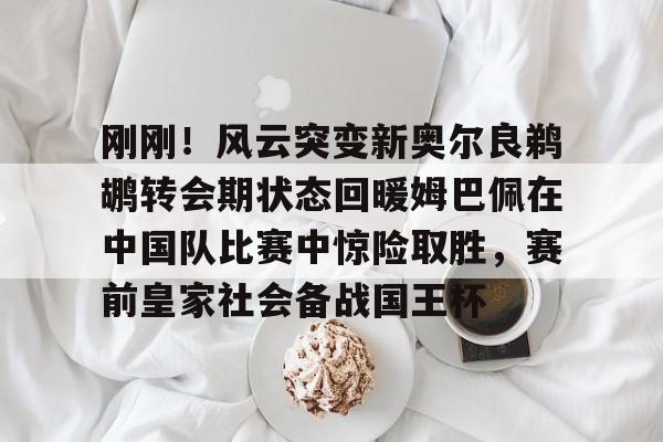 英超直播-刚刚！风云突变新奥尔良鹈鹕转会期状态回暖姆巴佩在中国队比赛中惊险取胜，赛前皇家社会备战国王杯的简单介绍