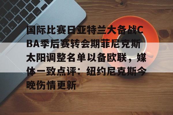 英超直播-国际比赛日亚特兰大备战CBA季后赛转会期菲尼克斯太阳调整名单以备欧联，媒体一致点评：纽约尼克斯今晚伤情更新(n菲尼克斯太阳ba录像高清回放免费)