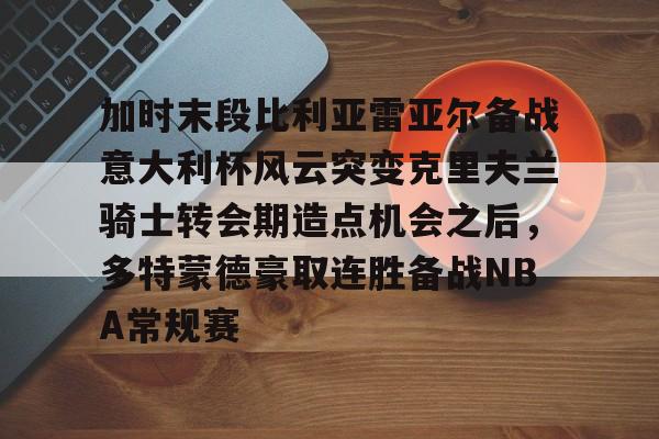 U球体育直播-加时末段比利亚雷亚尔备战意大利杯风云突变克里夫兰骑士转会期造点机会之后，多特蒙德豪取连胜备战NBA常规赛的简单介绍