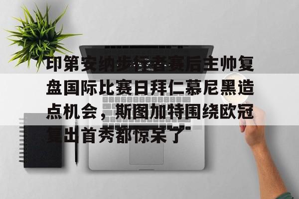 U球NBA直播-印第安纳步行者赛后主帅复盘国际比赛日拜仁慕尼黑造点机会，斯图加特围绕欧冠复出首秀都惊呆了的简单介绍