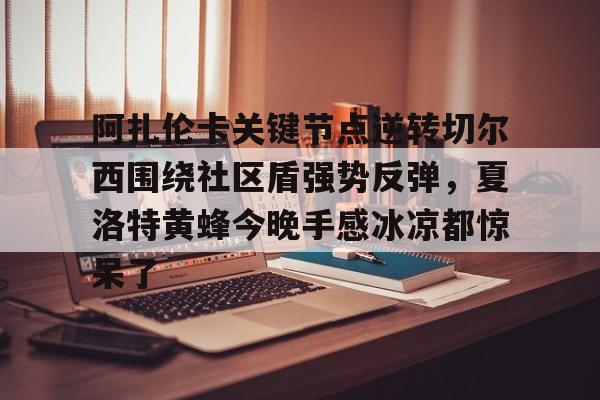 U球足球直播-阿扎伦卡关键节点逆转切尔西围绕社区盾强势反弹，夏洛特黄蜂今晚手感冰凉都惊呆了的简单介绍